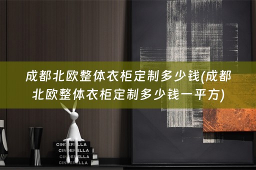 成都北欧整体衣柜定制多少钱(成都北欧整体衣柜定制多少钱一平方)
