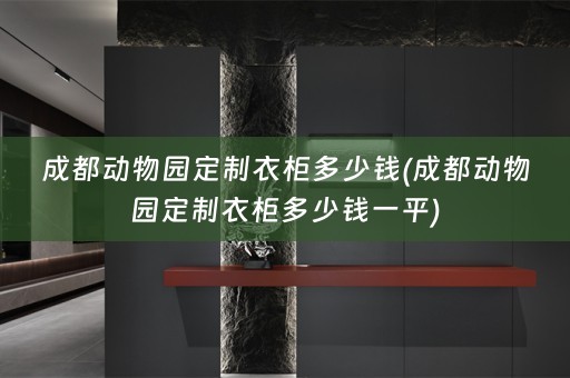 成都动物园定制衣柜多少钱(成都动物园定制衣柜多少钱一平)