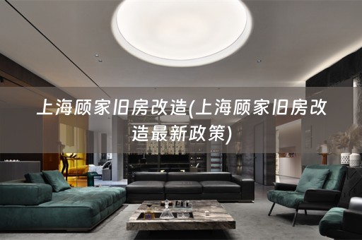 上海顾家旧房改造(上海顾家旧房改造最新政策)
