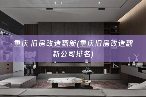 重庆 旧房改造翻新(重庆旧房改造翻新公司排名)