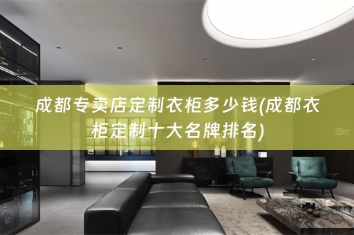 成都专卖店定制衣柜多少钱(成都衣柜定制十大名牌排名)