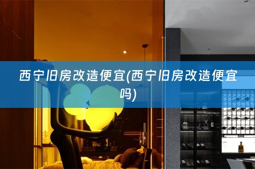 西宁旧房改造便宜(西宁旧房改造便宜吗)