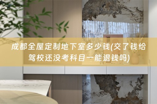 成都地下室多少钱(交了钱给驾校还没考科目一能退钱吗)