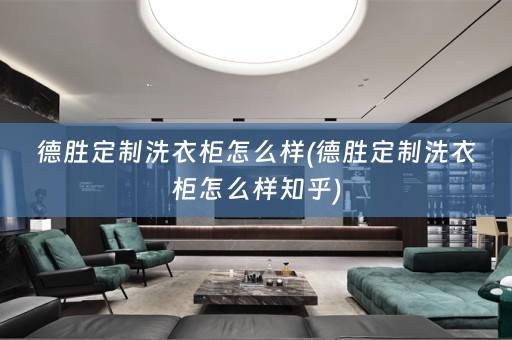 德胜定制洗衣柜怎么样(德胜定制洗衣柜怎么样知乎)