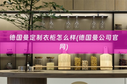 德国曼定制衣柜怎么样(德国曼公司官网)