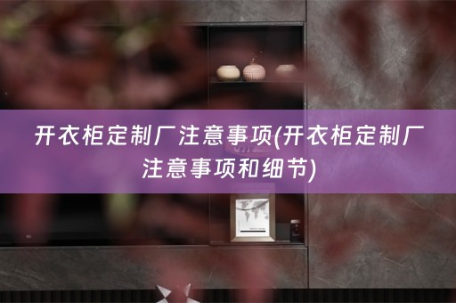 开衣柜定制厂注意事项(开衣柜定制厂注意事项和细节)