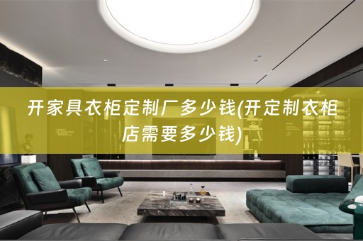 开家具衣柜定制厂多少钱(开定制衣柜店需要多少钱)