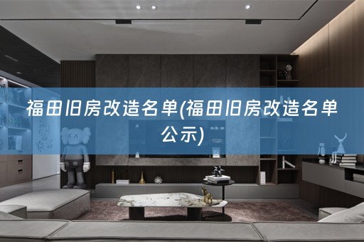 福田旧房改造名单(福田旧房改造名单公示)