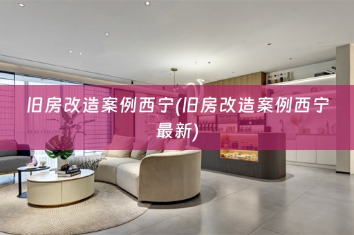 旧房改造案例西宁(旧房改造案例西宁最新)