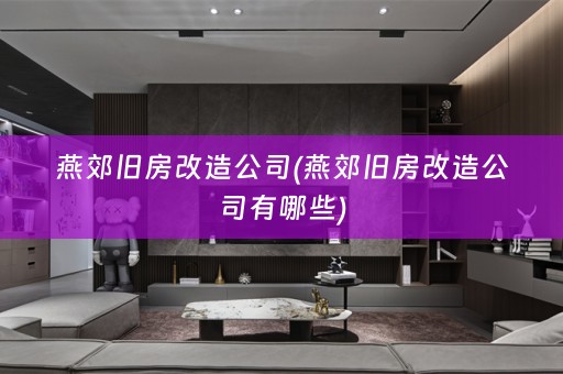 燕郊旧房改造公司(燕郊旧房改造公司有哪些)