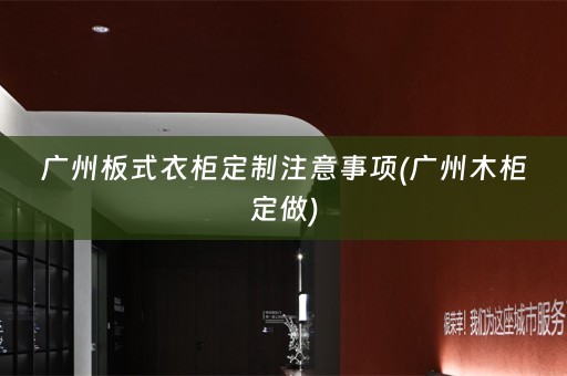 广州板式衣柜定制注意事项(广州木柜定做)