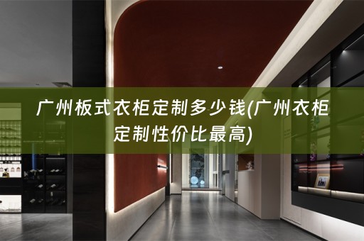 广州板式衣柜定制多少钱(广州衣柜定制性价比最高)
