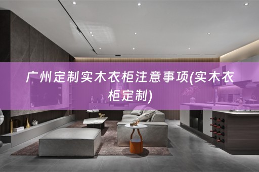 广州定制实木衣柜注意事项(实木衣柜定制)