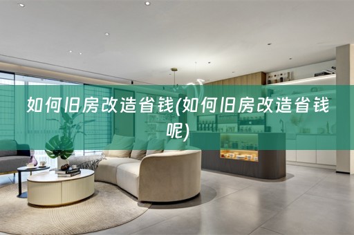 如何旧房改造省钱(如何旧房改造省钱呢)