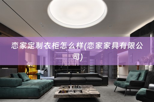 恋家定制衣柜怎么样(恋家家具有限公司)