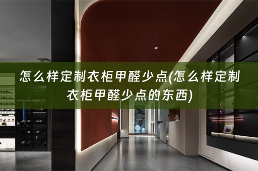 怎么样定制衣柜甲醛少点(怎么样定制衣柜甲醛少点的东西)