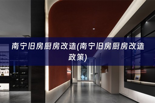 南宁旧房厨房改造(南宁旧房厨房改造政策)