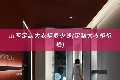 山西定制大衣柜多少钱(定制大衣柜价格)