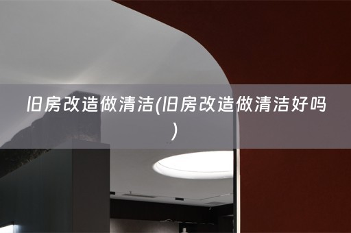 旧房改造做清洁(旧房改造做清洁好吗)