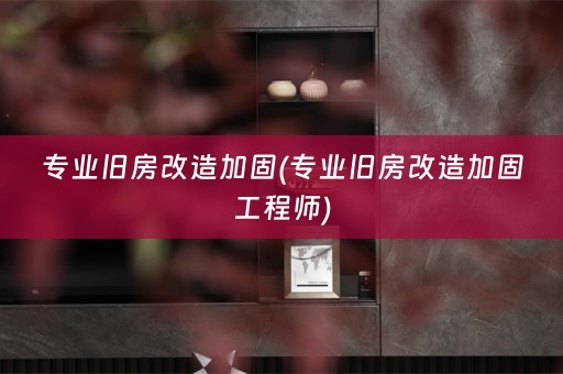 专业旧房改造加固(专业旧房改造加固工程师)