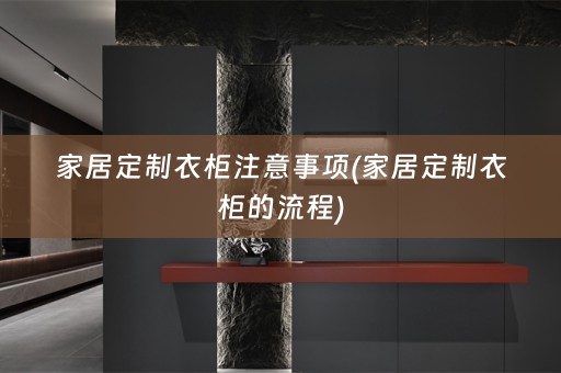 家居定制衣柜注意事项(家居定制衣柜的流程)