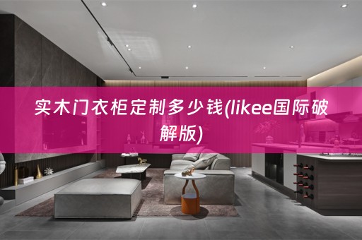 实木门衣柜定制多少钱(likee国际破解版)