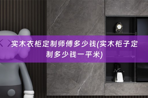 实木衣柜定制师傅多少钱(实木柜子定制多少钱一平米)