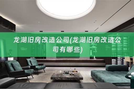 龙湖旧房改造公司(龙湖旧房改造公司有哪些)