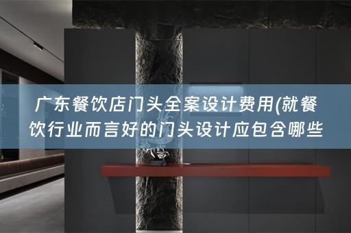 广东餐饮店门头费用(就餐饮行业而言好的门头设计应包含哪些要素)