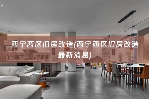 西宁西区旧房改造(西宁西区旧房改造最新消息)