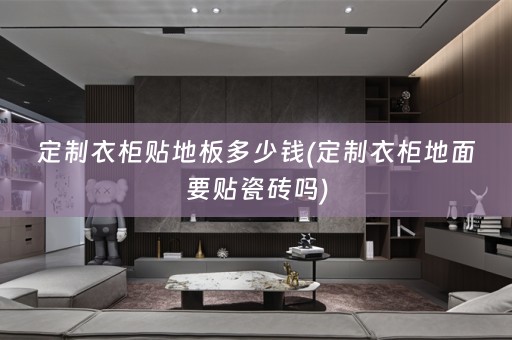 定制衣柜贴地板多少钱(定制衣柜地面要贴瓷砖吗)