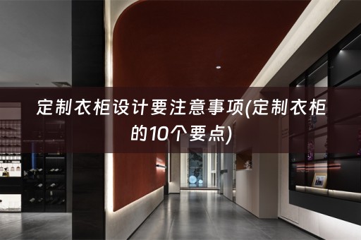 定制衣柜设计要注意事项(定制衣柜的10个要点)
