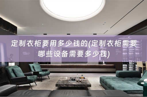 定制衣柜要用多少钱的(定制衣柜需要哪些设备需要多少钱)