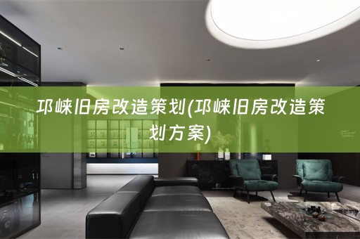 邛崃旧房改造策划(邛崃旧房改造策划方案)