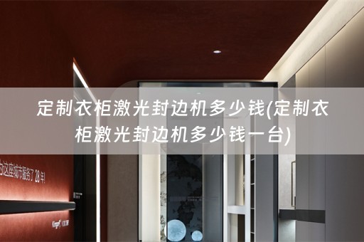 定制衣柜激光封边机多少钱(定制衣柜激光封边机多少钱一台)