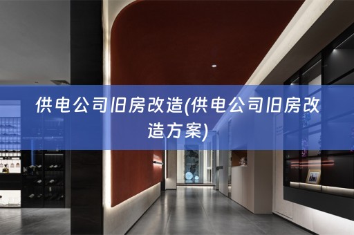 供电公司旧房改造(供电公司旧房改造方案)