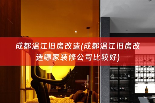 成都温江旧房改造(成都温江旧房改造哪家装修公司比较好)