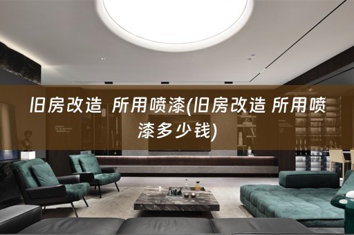 旧房改造  所用喷漆(旧房改造 所用喷漆多少钱)