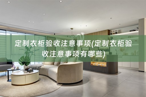 定制衣柜验收注意事项(定制衣柜验收注意事项有哪些)