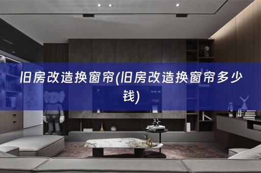 旧房改造换窗帘(旧房改造换窗帘多少钱)
