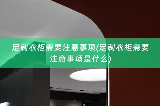 定制衣柜需要注意事项(定制衣柜需要注意事项是什么)