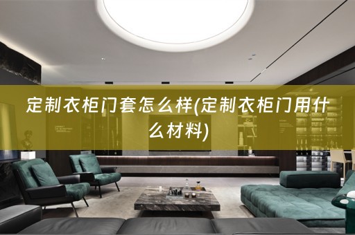 定制衣柜门套怎么样(定制衣柜门用什么材料)