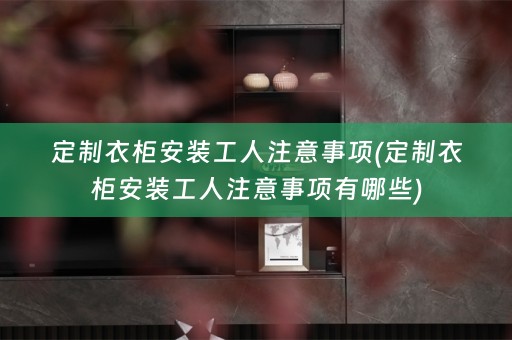 定制衣柜安装工人注意事项(定制衣柜安装工人注意事项有哪些)