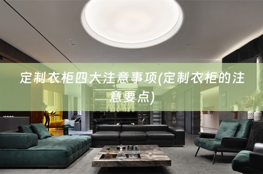 定制衣柜四大注意事项(定制衣柜的注意要点)