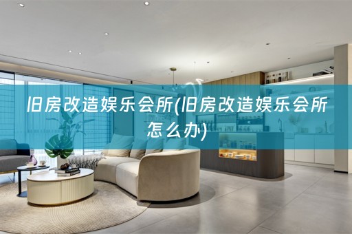 旧房改造娱乐会所(旧房改造娱乐会所怎么办)