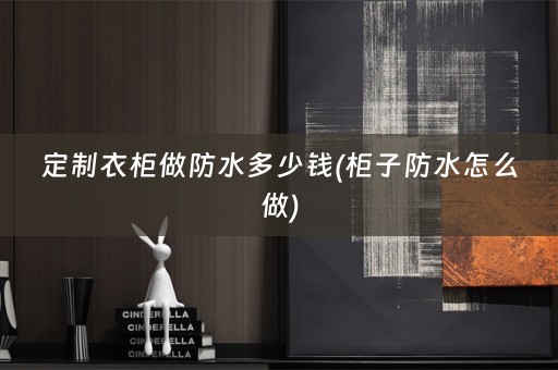 定制衣柜做防水多少钱(柜子防水怎么做)