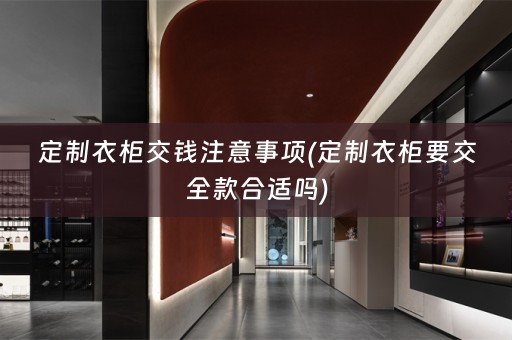定制衣柜交钱注意事项(定制衣柜要交全款合适吗)