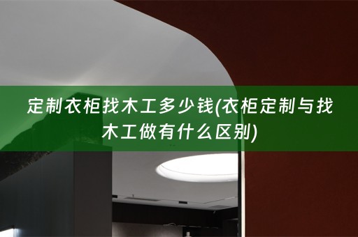 定制衣柜找木工多少钱(衣柜定制与找木工做有什么区别)