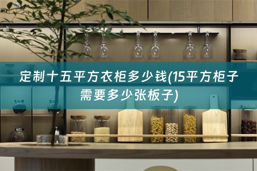 定制十五平方衣柜多少钱(15平方柜子需要多少张板子)
