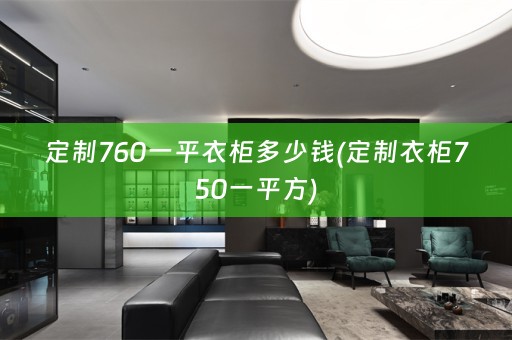 定制760一平衣柜多少钱(定制衣柜750一平方)